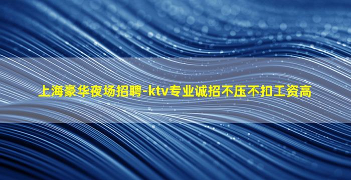 上海豪华夜场招聘-ktv专业诚招不压不扣工资高